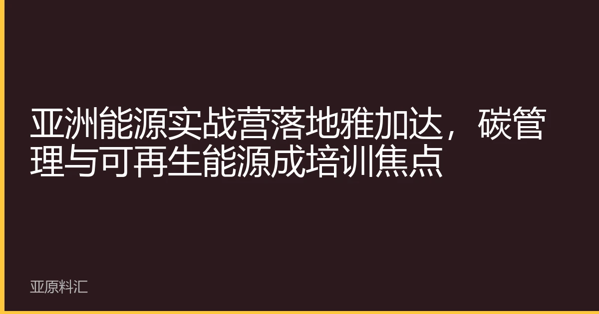 亚洲能源实战营落地雅加达，碳管理与可再生能源成培训焦点