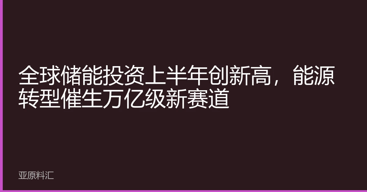 全球储能投资上半年创新高，能源转型催生万亿级新赛道
