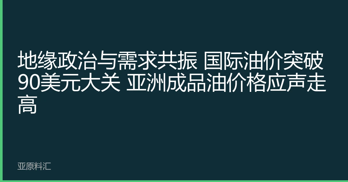 地缘政治与需求共振 国际油价突破90美元大关 亚洲成品油价格应声走高