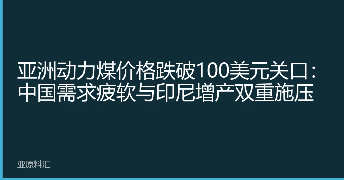 亚洲动力煤价格跌破100美元关口：中国需求疲软与印尼增产双重施压