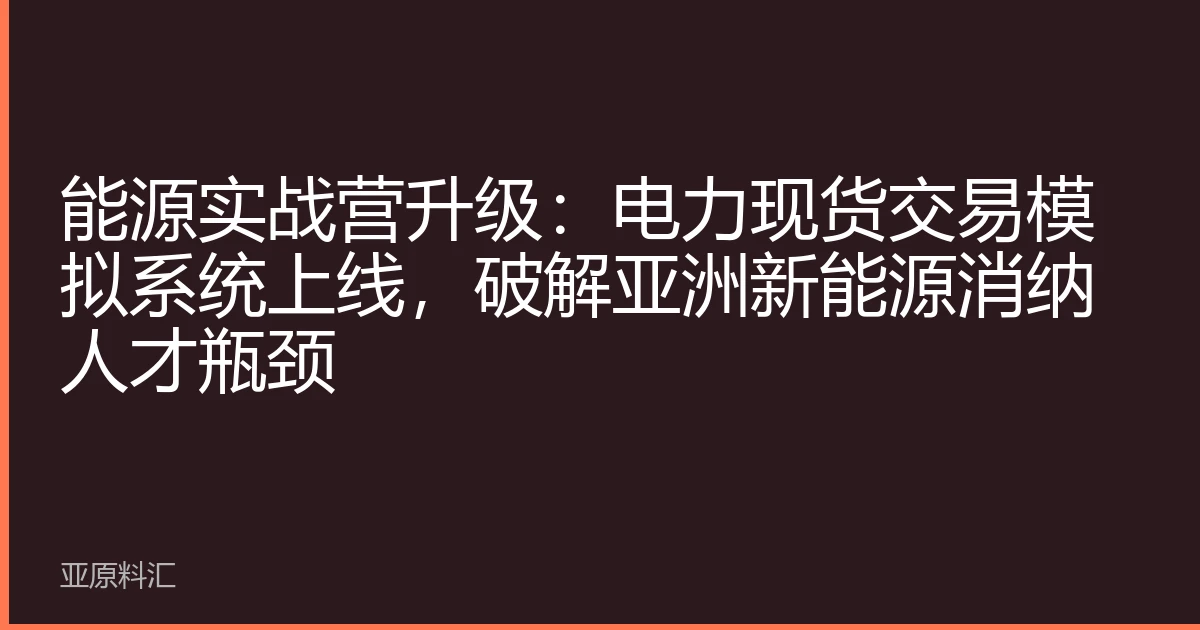 能源实战营升级：电力现货交易模拟系统上线，破解亚洲新能源消纳人才瓶颈