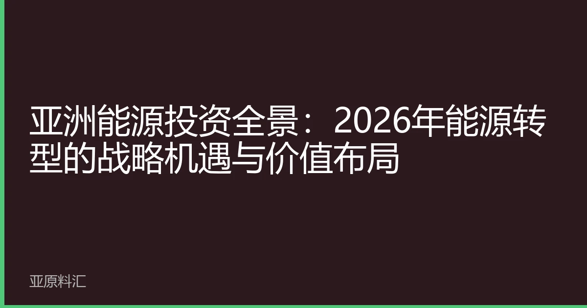 亚洲能源投资全景：2026年能源转型的战略机遇与价值布局