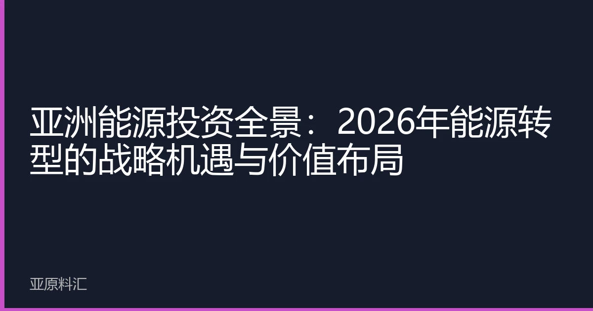 亚洲能源投资全景：2026年能源转型的战略机遇与价值布局