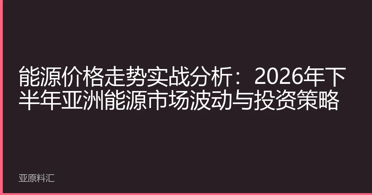 能源价格走势实战分析：2026年下半年亚洲能源市场波动与投资策略