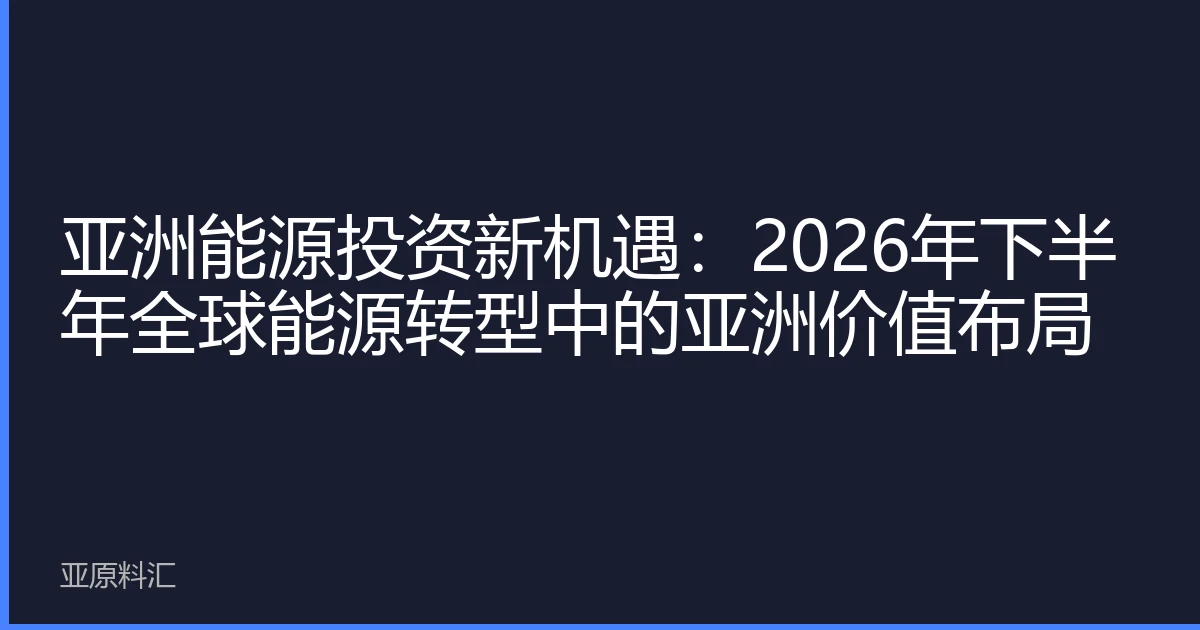 亚洲能源投资新机遇：2026年下半年全球能源转型中的亚洲价值布局