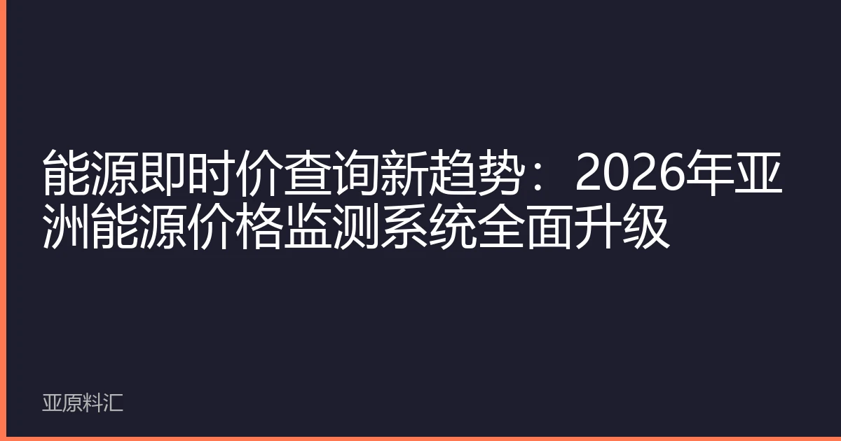 能源即时价查询新趋势：2026年亚洲能源价格监测系统全面升级