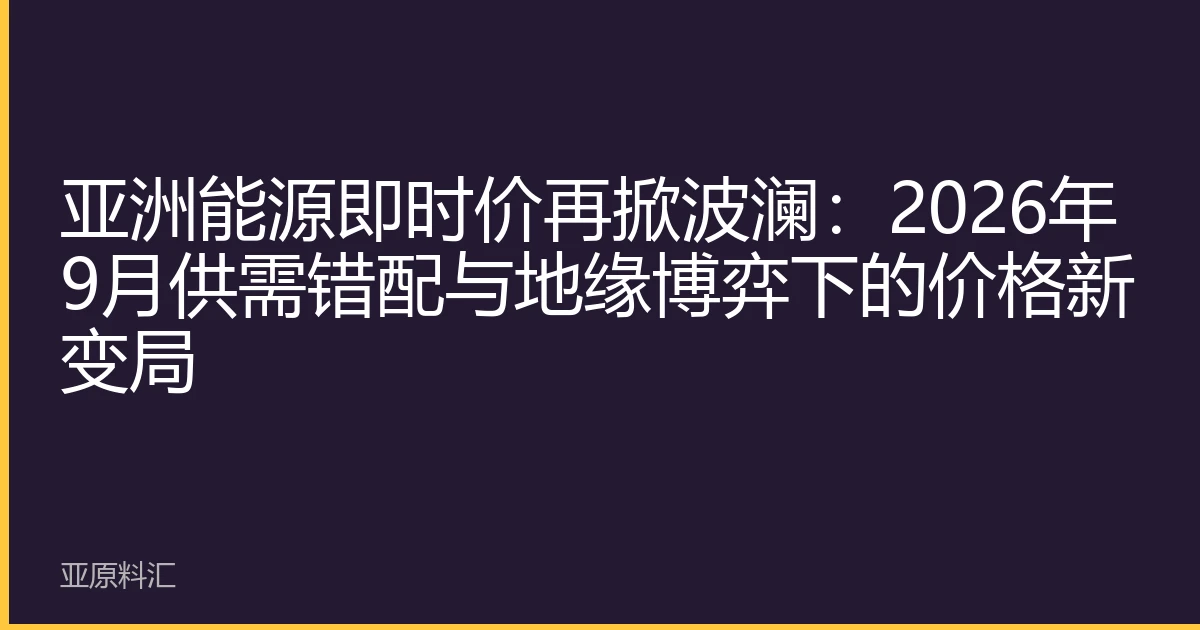 亚洲能源即时价再掀波澜：2026年9月供需错配与地缘博弈下的价格新变局