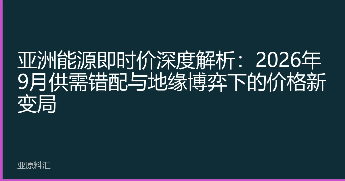 亚洲能源即时价深度解析：2026年9月供需错配与地缘博弈下的价格新变局