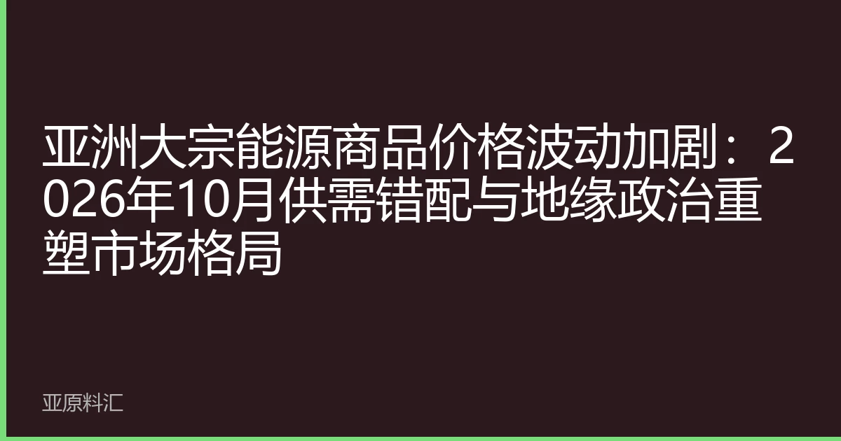 亚洲大宗能源商品价格波动加剧：2026年10月供需错配与地缘政治重塑市场格局