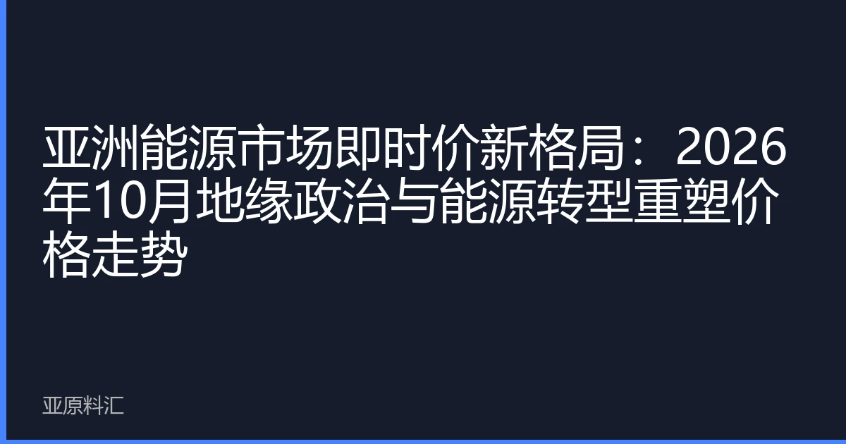 亚洲能源市场即时价新格局：2026年10月地缘政治与能源转型重塑价格走势