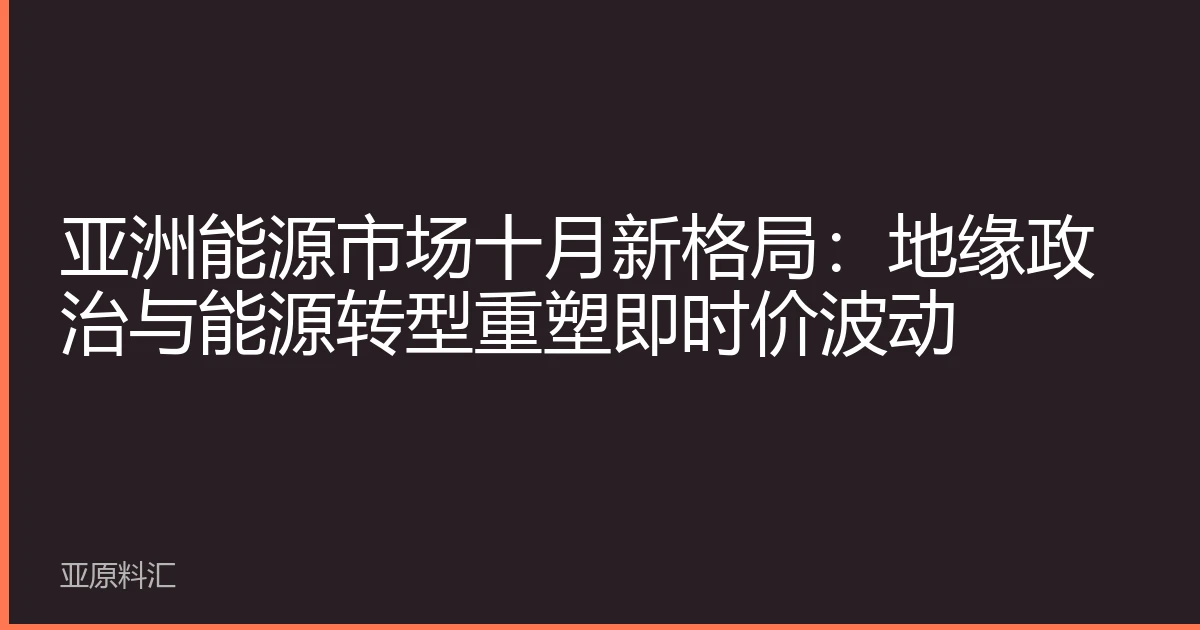 亚洲能源市场十月新格局：地缘政治与能源转型重塑即时价波动