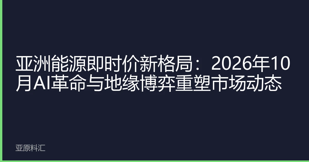 亚洲能源即时价新格局：2026年10月AI革命与地缘博弈重塑市场动态